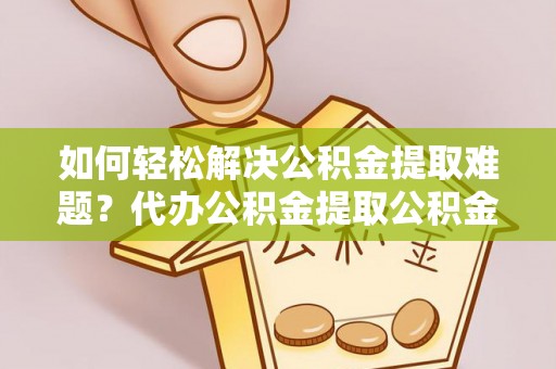 盐津如何轻松解决公积金提取难题？代办公积金提取公积金服务详解