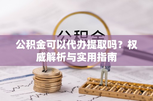 盐津公积金可以代办提取吗？权威解析与实用指南