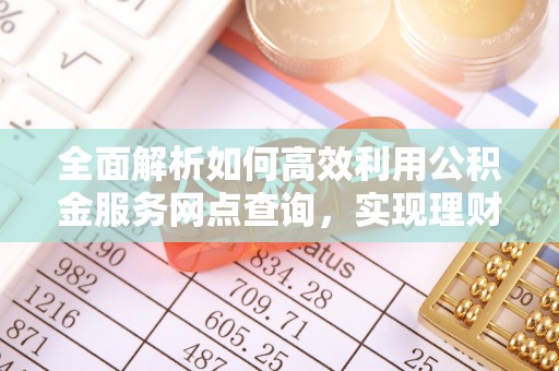 盐津全面解析如何高效利用公积金服务网点查询，实现理财与生活优化