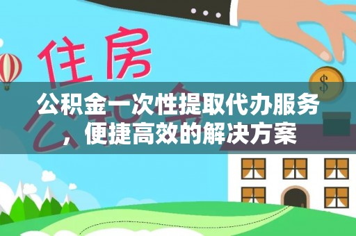 盐津公积金一次性提取代办服务，便捷高效的解决方案