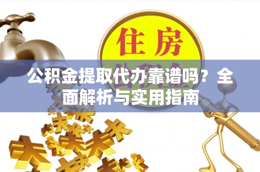 盐津公积金提取代办靠谱吗？全面解析与实用指南