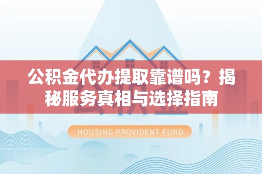 盐津公积金代办提取靠谱吗？揭秘服务真相与选择指南