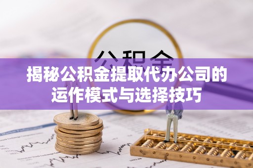 盐津揭秘公积金提取代办公司的运作模式与选择技巧