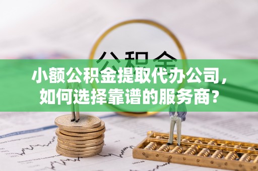 盐津小额公积金提取代办公司，如何选择靠谱的服务商？