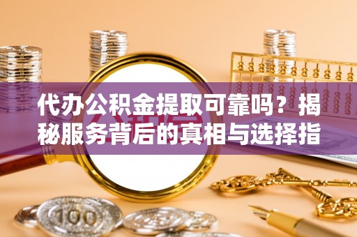 盐津代办公积金提取可靠吗？揭秘服务背后的真相与选择指南
