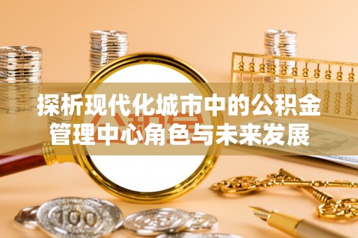 盐津探析现代化城市中的公积金管理中心角色与未来发展