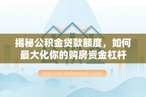盐津揭秘公积金贷款额度，如何最大化你的购房资金杠杆