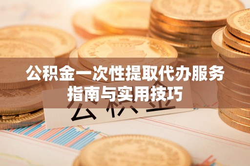 盐津公积金一次性提取代办服务指南与实用技巧