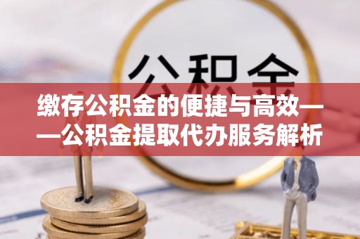 盐津缴存公积金的便捷与高效——公积金提取代办服务解析