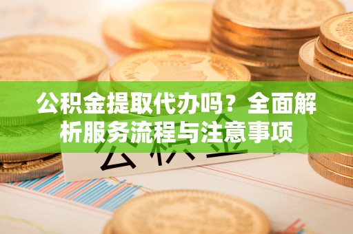 盐津公积金提取代办吗？全面解析服务流程与注意事项