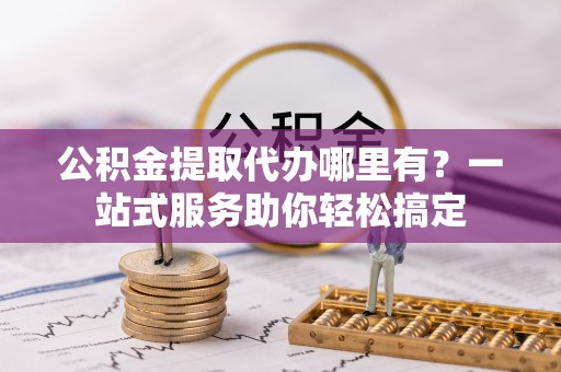 盐津公积金提取代办哪里有？一站式服务助你轻松搞定