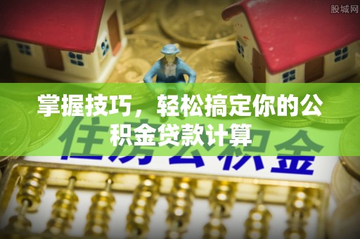 盐津掌握技巧，轻松搞定你的公积金贷款计算