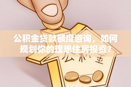 盐津公积金贷款额度咨询，如何规划你的理想住房投资？
