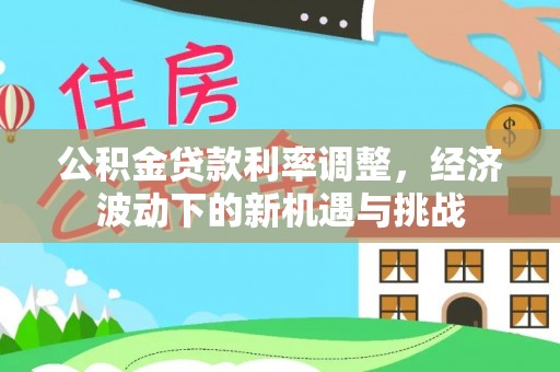 盐津公积金贷款利率调整，经济波动下的新机遇与挑战
