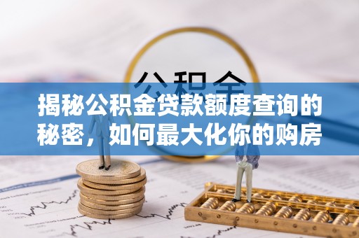 盐津揭秘公积金贷款额度查询的秘密，如何最大化你的购房资金？