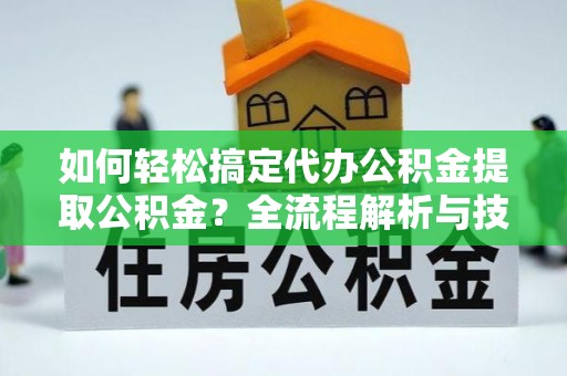 盐津如何轻松搞定代办公积金提取公积金？全流程解析与技巧分享