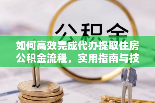 盐津如何高效完成代办提取住房公积金流程，实用指南与技巧