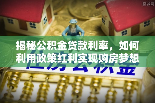 盐津揭秘公积金贷款利率，如何利用政策红利实现购房梦想？