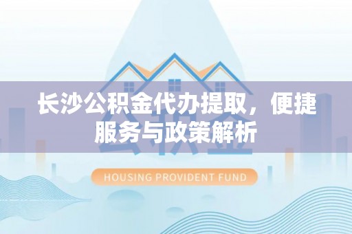 盐津长沙公积金代办提取，便捷服务与政策解析