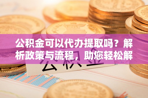 盐津公积金可以代办提取吗？解析政策与流程，助您轻松解决疑问