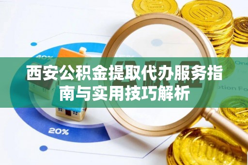 盐津西安公积金提取代办服务指南与实用技巧解析