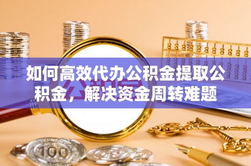 盐津如何高效代办公积金提取公积金，解决资金周转难题