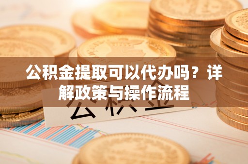 盐津公积金提取可以代办吗？详解政策与操作流程