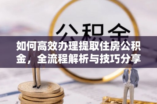 盐津如何高效办理提取住房公积金，全流程解析与技巧分享