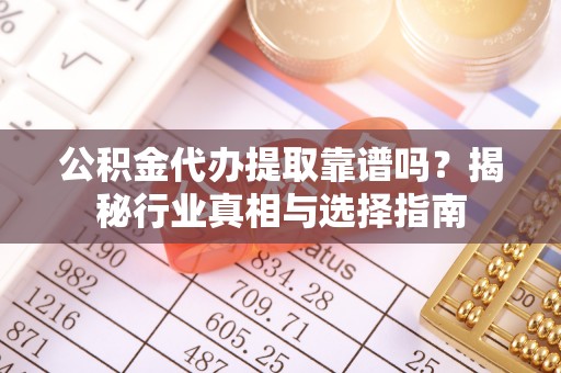 盐津公积金代办提取靠谱吗？揭秘行业真相与选择指南