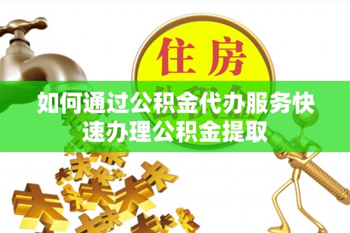 盐津如何通过公积金代办服务快速办理公积金提取