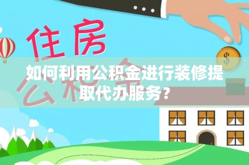 盐津如何利用公积金进行装修提取代办服务？