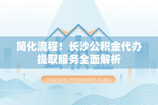 盐津简化流程！长沙公积金代办提取服务全面解析