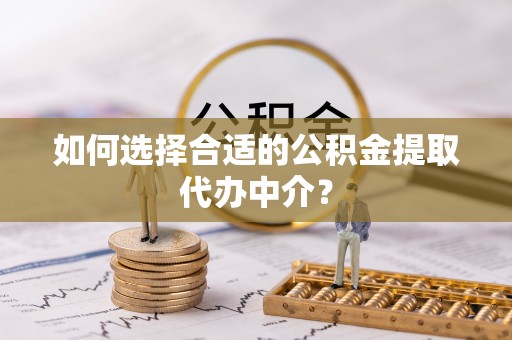 盐津如何选择合适的公积金提取代办中介？