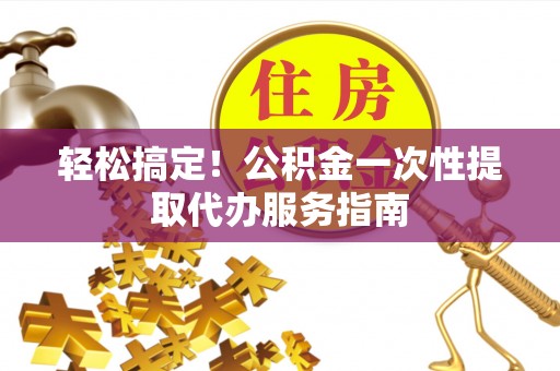 盐津轻松搞定！公积金一次性提取代办服务指南