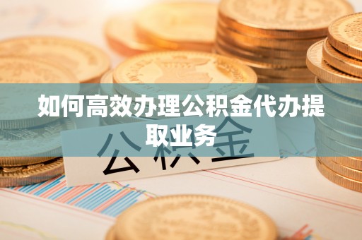 盐津如何高效办理公积金代办提取业务