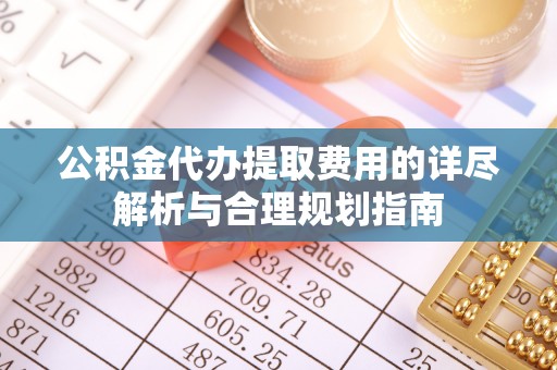 盐津公积金代办提取费用的详尽解析与合理规划指南