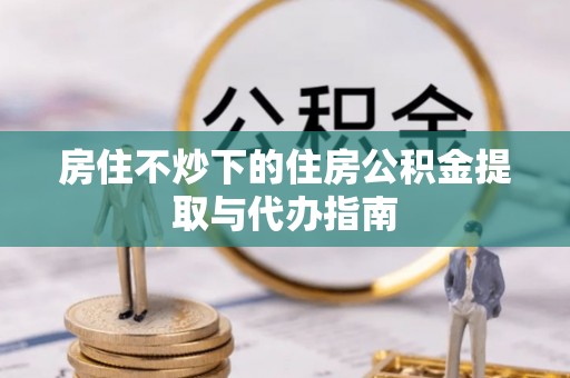 盐津房住不炒下的住房公积金提取与代办指南