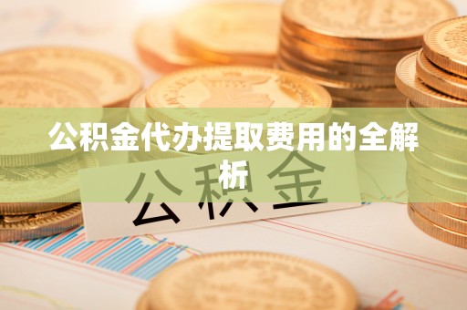 盐津公积金代办提取费用的全解析