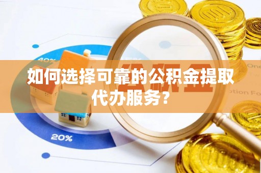 盐津如何选择可靠的公积金提取代办服务？
