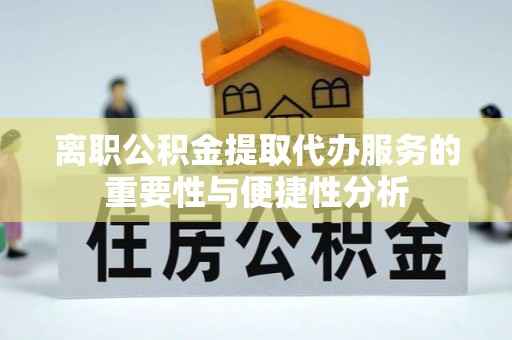 盐津离职公积金提取代办服务的重要性与便捷性分析