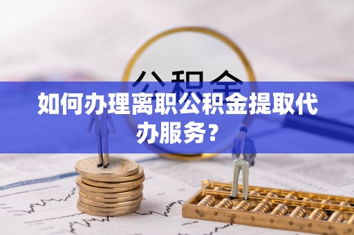 盐津如何办理离职公积金提取代办服务？