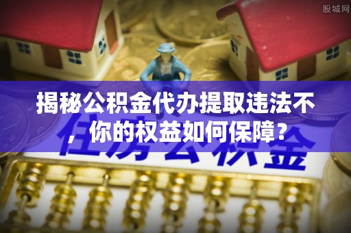 盐津揭秘公积金代办提取违法不，你的权益如何保障？